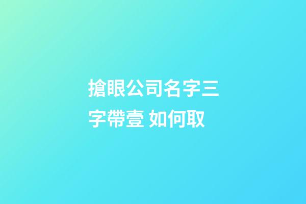 搶眼公司名字三字帶壹 如何取-第1張-公司起名-玄機派